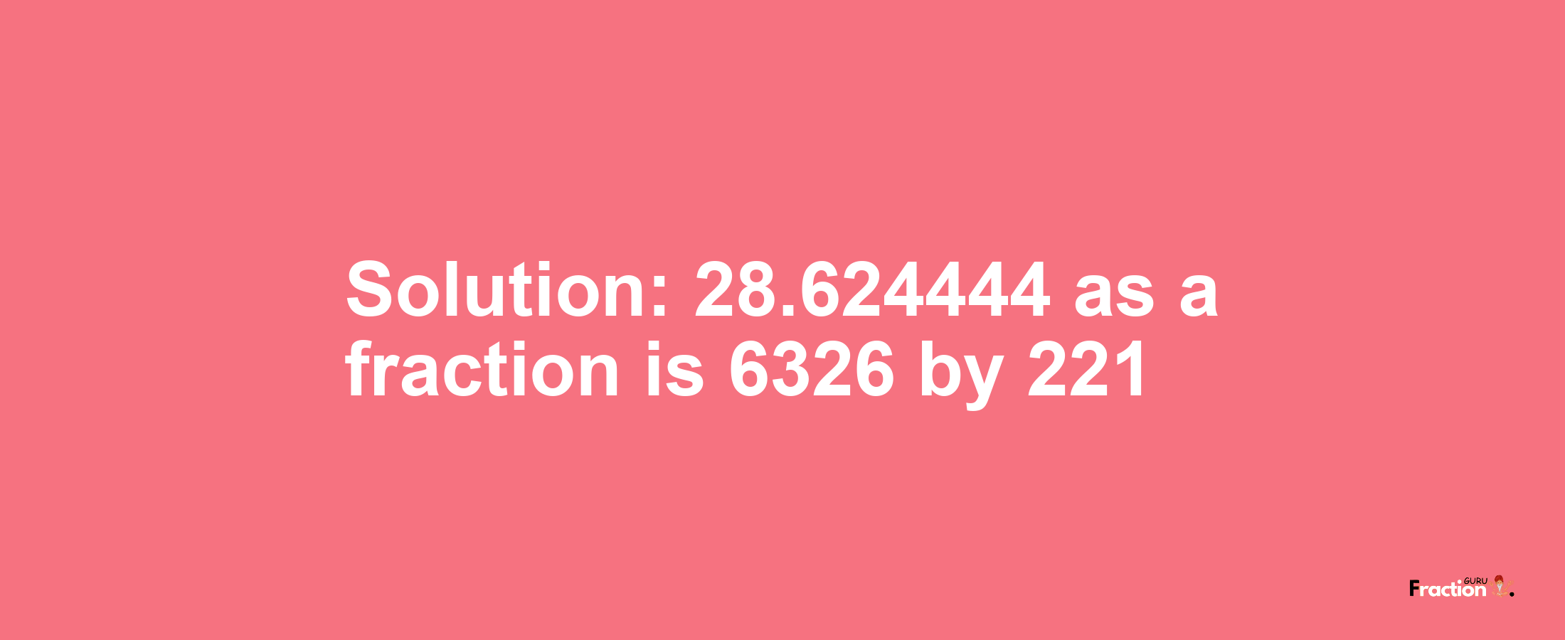 Solution:28.624444 as a fraction is 6326/221